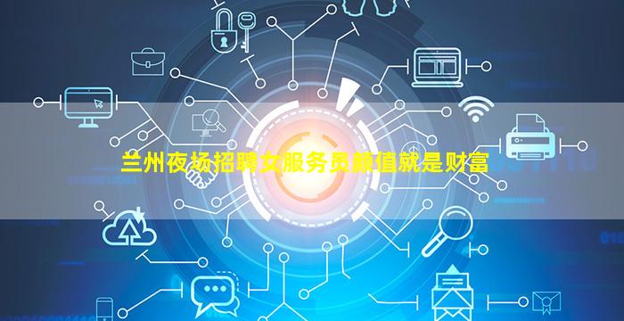 兰州夜场招聘女服务员颜值就是财富