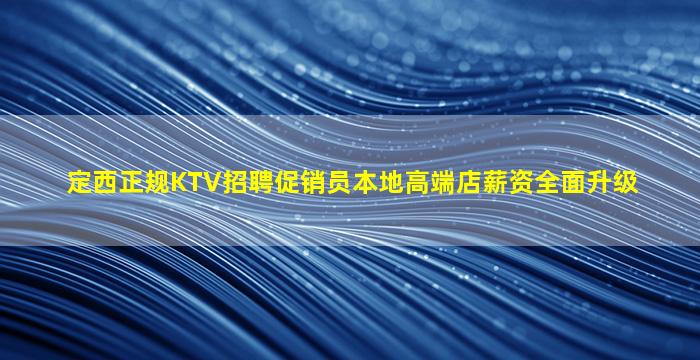 定西正规KTV招聘促销员本地高端店薪资全面升级