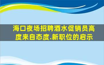海口夜场招聘酒水促销员高度来自态度.新职位的启示